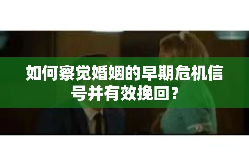 如何察觉婚姻的早期危机信号并有效挽回？