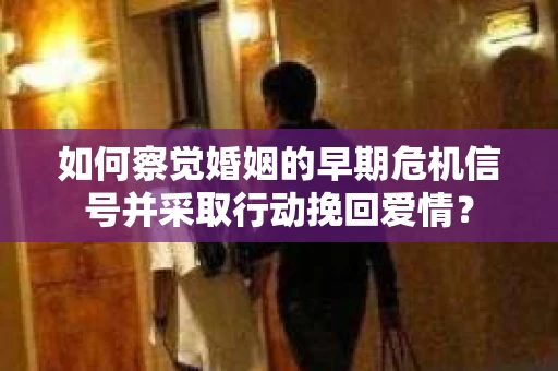 如何察觉婚姻的早期危机信号并采取行动挽回爱情？
