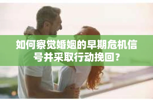 如何察觉婚姻的早期危机信号并采取行动挽回？