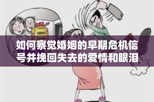 如何察觉婚姻的早期危机信号并挽回失去的爱情和眼泪？
