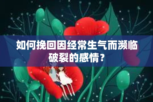 如何挽回因经常生气而濒临破裂的感情？