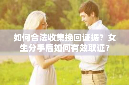 如何合法收集挽回证据？女生分手后如何有效取证？