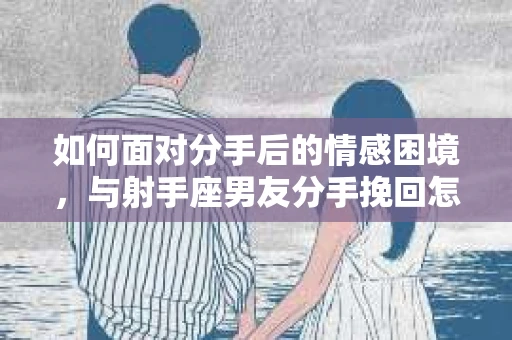 如何面对分手后的情感困境，与射手座男友分手挽回怎么办？