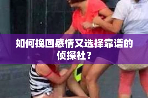 如何挽回感情又选择靠谱的侦探社？