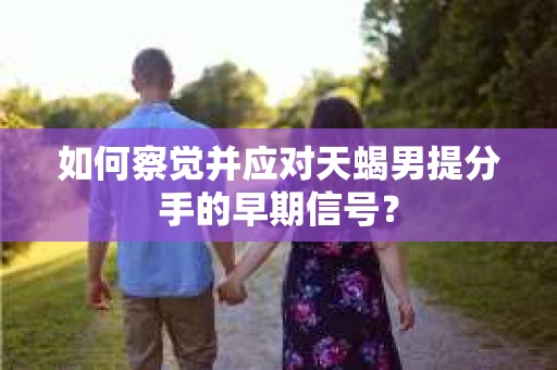 如何察觉并应对天蝎男提分手的早期信号？