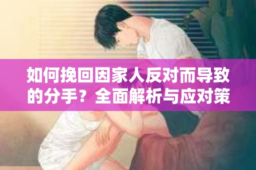 如何挽回因家人反对而导致的分手？全面解析与应对策略