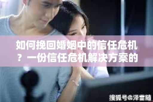 如何挽回婚姻中的信任危机？一份信任危机解决方案的干货指南
