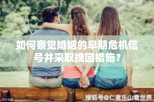 如何察觉婚姻的早期危机信号并采取挽回措施？