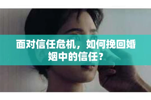 面对信任危机，如何挽回婚姻中的信任？