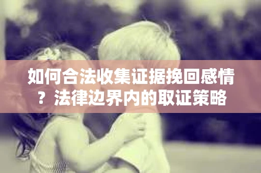 如何合法收集证据挽回感情？法律边界内的取证策略