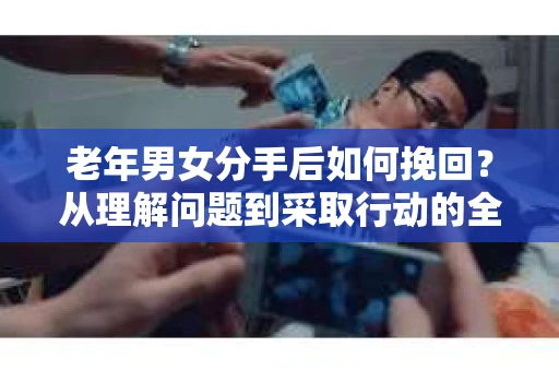 老年男女分手后如何挽回？从理解问题到采取行动的全面指南
