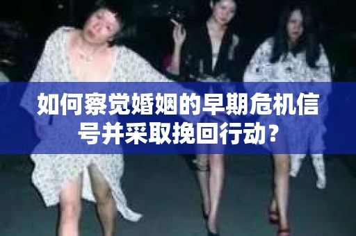 如何察觉婚姻的早期危机信号并采取挽回行动？