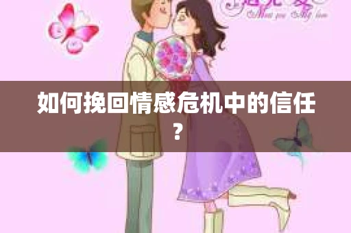如何挽回情感危机中的信任？