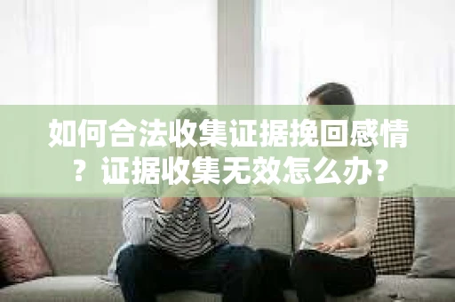 如何合法收集证据挽回感情？证据收集无效怎么办？