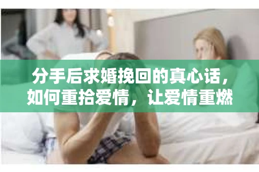 分手后求婚挽回的真心话，如何重拾爱情，让爱情重燃？