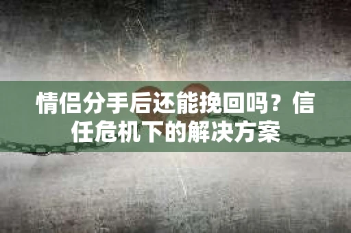 情侣分手后还能挽回吗？信任危机下的解决方案