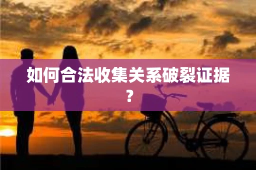 如何合法收集关系破裂证据？