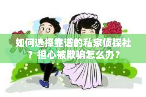 如何选择靠谱的私家侦探社？担心被欺骗怎么办？