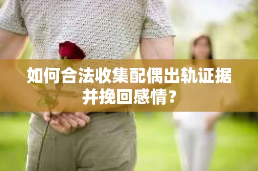 如何合法收集配偶出轨证据并挽回感情？