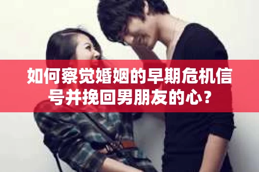 如何察觉婚姻的早期危机信号并挽回男朋友的心？