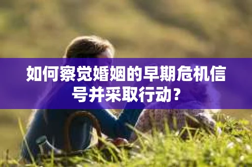 如何察觉婚姻的早期危机信号并采取行动？