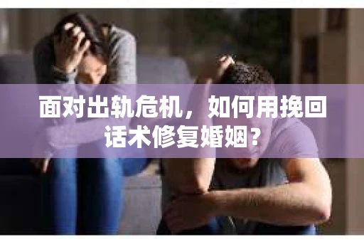 面对出轨危机，如何用挽回话术修复婚姻？