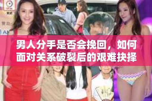 男人分手是否会挽回，如何面对关系破裂后的艰难抉择？