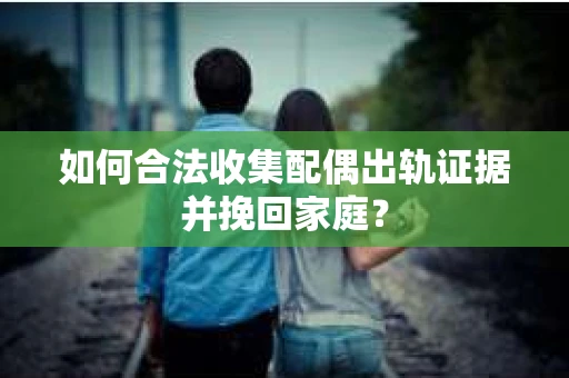 如何合法收集配偶出轨证据并挽回家庭？