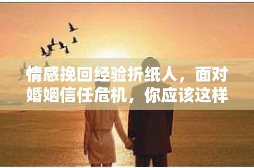 情感挽回经验折纸人，面对婚姻信任危机，你应该这样做
