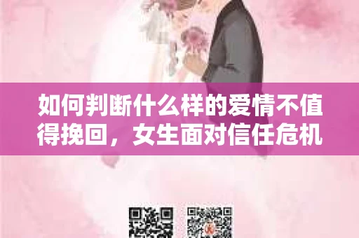 如何判断什么样的爱情不值得挽回，女生面对信任危机怎么办？
