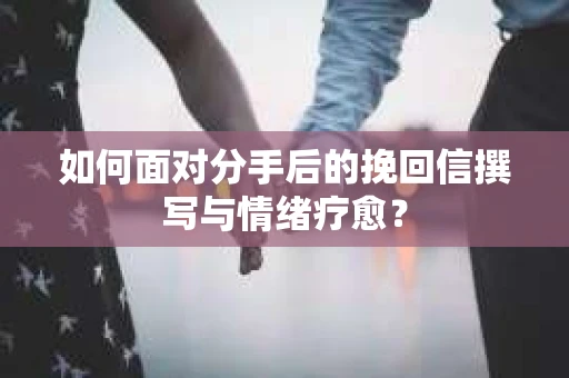如何面对分手后的挽回信撰写与情绪疗愈？