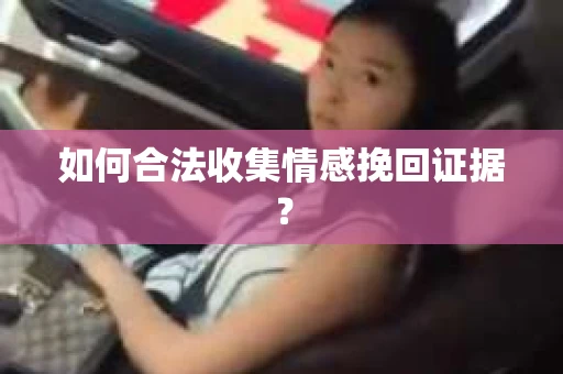 如何合法收集情感挽回证据？