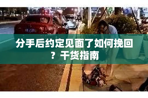 分手后约定见面了如何挽回？干货指南