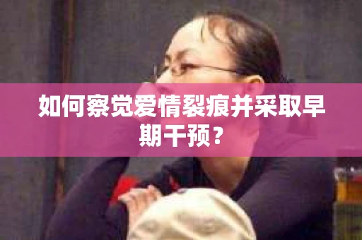 如何察觉爱情裂痕并采取早期干预？