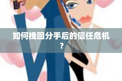 如何挽回分手后的信任危机？