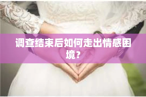 调查结束后如何走出情感困境？