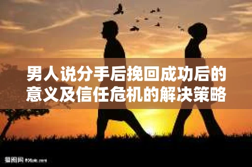男人说分手后挽回成功后的意义及信任危机的解决策略