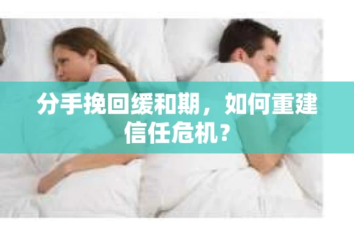 分手挽回缓和期，如何重建信任危机？