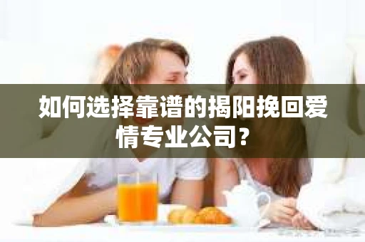 如何选择靠谱的揭阳挽回爱情专业公司？