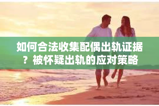 如何合法收集配偶出轨证据？被怀疑出轨的应对策略