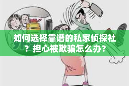 如何选择靠谱的私家侦探社？担心被欺骗怎么办？
