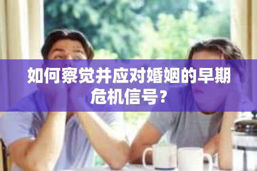 如何察觉并应对婚姻的早期危机信号？