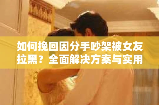 如何挽回因分手吵架被女友拉黑？全面解决方案与实用建议