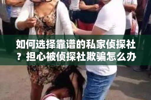 如何选择靠谱的私家侦探社？担心被侦探社欺骗怎么办？