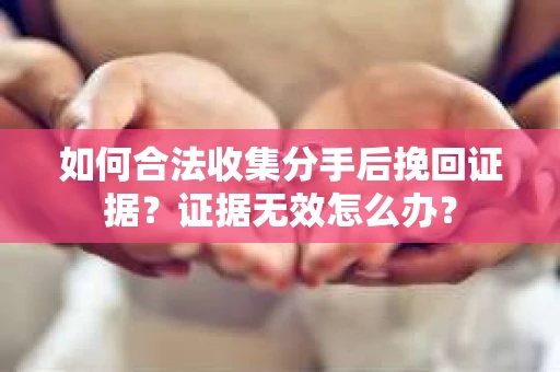 如何合法收集分手后挽回证据？证据无效怎么办？