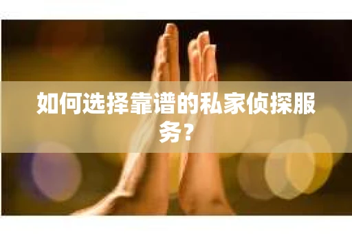 如何选择靠谱的私家侦探服务？