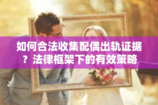 如何合法收集配偶出轨证据？法律框架下的有效策略
