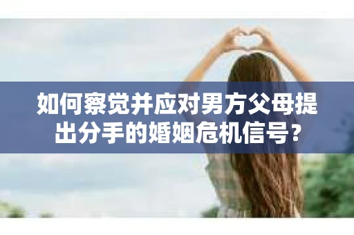 如何察觉并应对男方父母提出分手的婚姻危机信号？