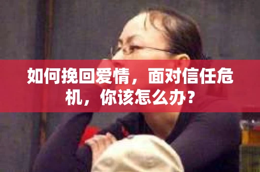 如何挽回爱情，面对信任危机，你该怎么办？