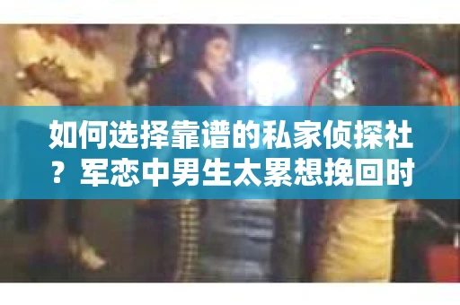 如何选择靠谱的私家侦探社？军恋中男生太累想挽回时怎么办？